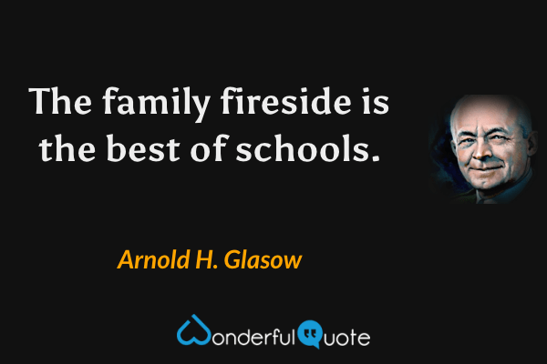 The family fireside is the best of schools. - Arnold H. Glasow quote.