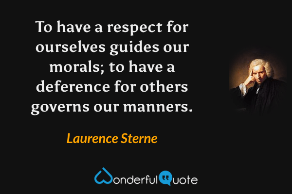 To have a respect for ourselves guides our morals; to have a deference for others governs our manners. - Laurence Sterne quote.