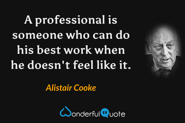 A professional is someone who can do his best work when he doesn't feel like it. - Alistair Cooke quote.
