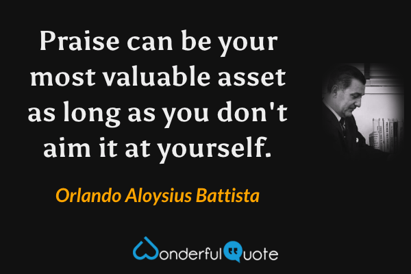 Praise can be your most valuable asset as long as you don't aim it at yourself. - Orlando Aloysius Battista quote.