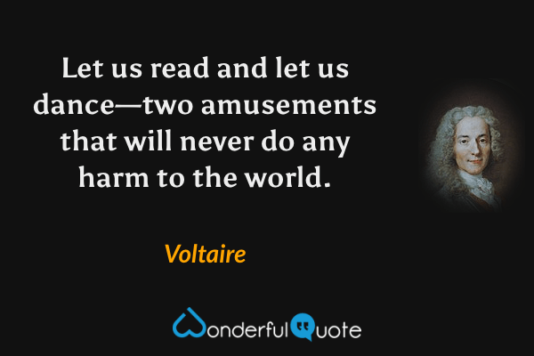 Let us read and let us dance—two amusements that will never do any harm to the world. - Voltaire quote.