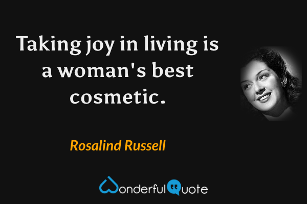 Taking joy in living is a woman's best cosmetic. - Rosalind Russell quote.