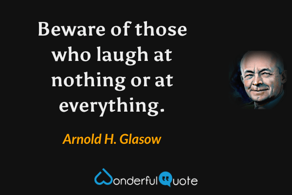 Beware of those who laugh at nothing or at everything. - Arnold H. Glasow quote.