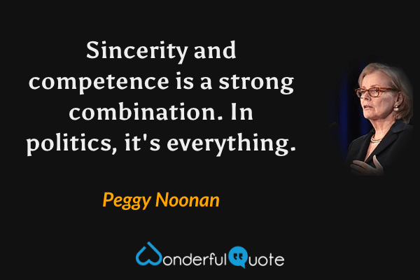 Sincerity and competence is a strong combination. In politics, it's everything. - Peggy Noonan quote.