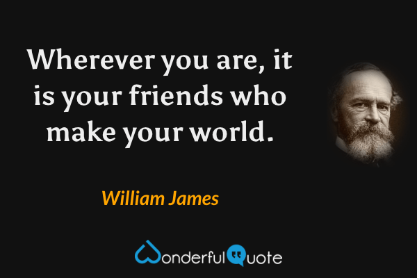 Wherever you are, it is your friends who make your world. - William James quote.