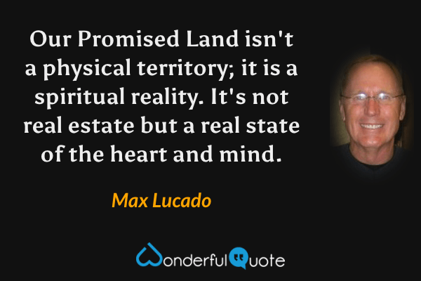 Our Promised Land isn't a physical territory; it is a spiritual reality. It's not real estate but a real state of the heart and mind. - Max Lucado quote.