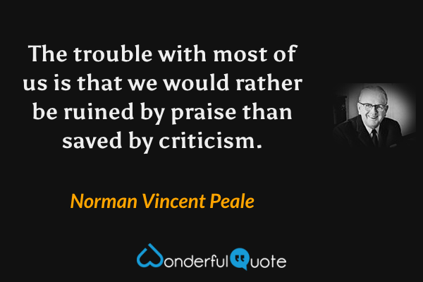 The trouble with most of us is that we would rather be ruined by praise than saved by criticism. - Norman Vincent Peale quote.