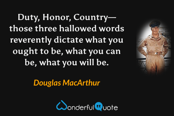 Duty, Honor, Country— those three hallowed words reverently dictate what you ought to be, what you can be, what you will be. - Douglas MacArthur quote.