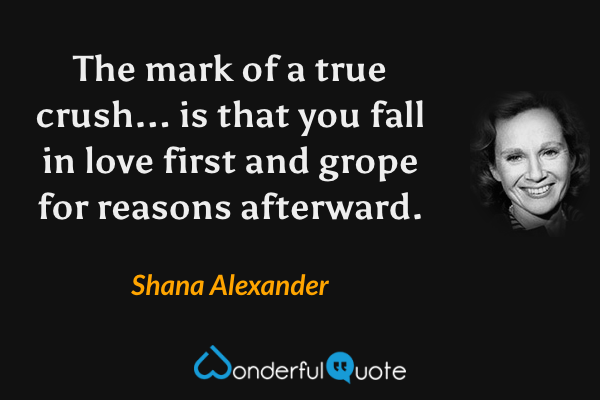 The mark of a true crush... is that you fall in love first and grope for reasons afterward. - Shana Alexander quote.