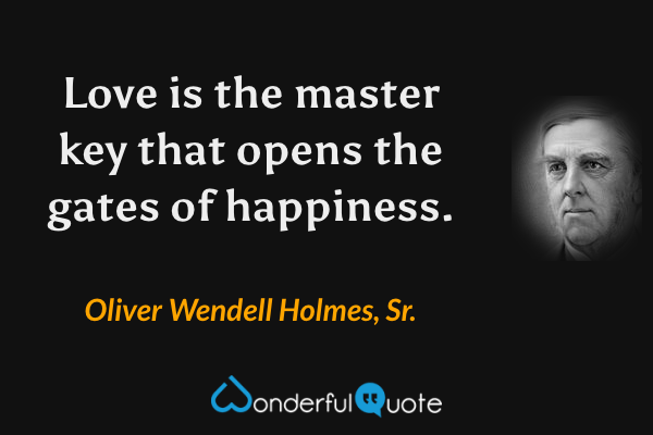 Love is the master key that opens the gates of happiness. - Oliver Wendell Holmes, Sr. quote.