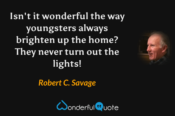 Isn't it wonderful the way youngsters always brighten up the home? They never turn out the lights! - Robert C. Savage quote.