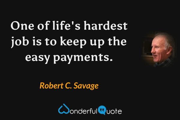 One of life's hardest jobs is to keep up the easy payments. - Robert C. Savage quote.