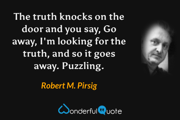 The truth knocks on the door and you say, Go away, I'm looking for the truth, and so it goes away. Puzzling. - Robert M. Pirsig quote.