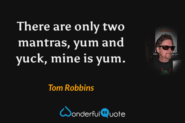 There are only two mantras, yum and yuck, mine is yum. - Tom Robbins quote.