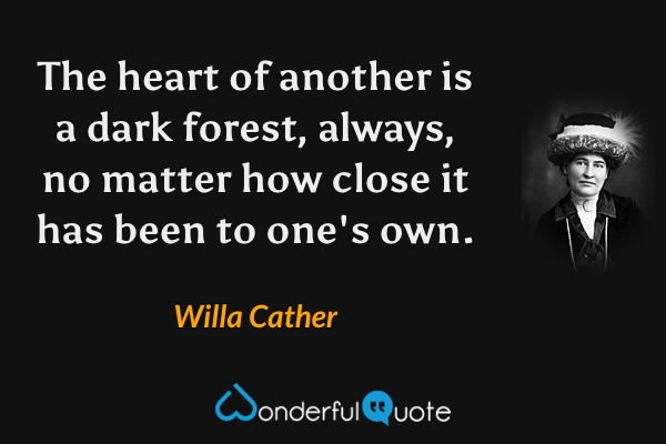 The heart of another is a dark forest, always, no matter how close it has been to one's own. - Willa Cather quote.