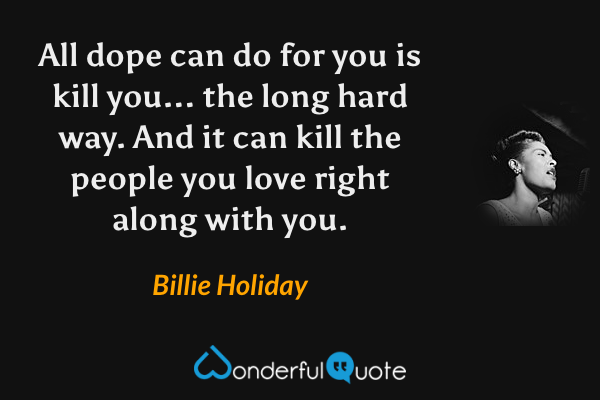 All dope can do for you is kill you... the long hard way. And it can kill the people you love right along with you. - Billie Holiday quote.
