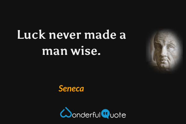 Luck never made a man wise. - Seneca quote.