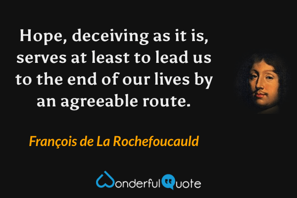 Hope, deceiving as it is, serves at least to lead us to the end of our lives by an agreeable route. - François de La Rochefoucauld quote.