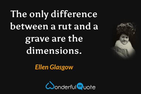 The only difference between a rut and a grave are the dimensions. - Ellen Glasgow quote.