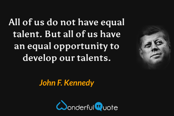 All of us do not have equal talent. But all of us have an equal opportunity to develop our talents. - John F. Kennedy quote.