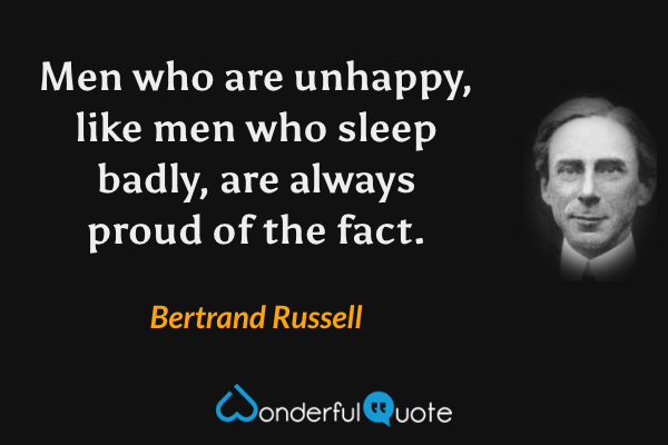 Men who are unhappy, like men who sleep badly, are always proud of the fact. - Bertrand Russell quote.