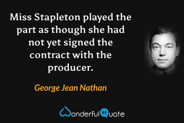 Miss Stapleton played the part as though she had not yet signed the contract with the producer. - George Jean Nathan quote.