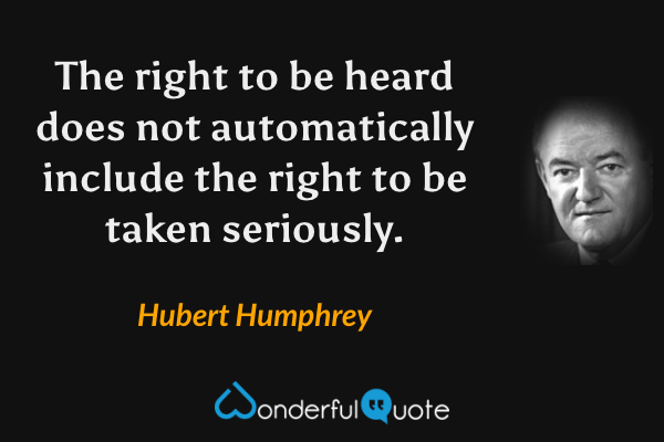 The right to be heard does not automatically include the right to be taken seriously. - Hubert Humphrey quote.