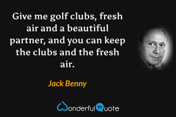 Give me golf clubs, fresh air and a beautiful partner, and you can keep the clubs and the fresh air. - Jack Benny quote.