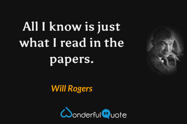 All I know is just what I read in the papers. - Will Rogers quote.