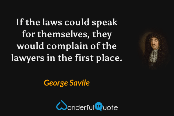 If the laws could speak for themselves, they would complain of the lawyers in the first place. - George Savile quote.