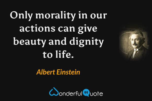Only morality in our actions can give beauty and dignity to life. - Albert Einstein quote.