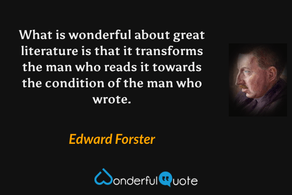What is wonderful about great literature is that it transforms the man who reads it towards the condition of the man who wrote. - Edward Forster quote.