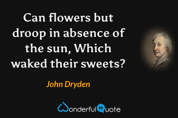 Can flowers but droop in absence of the sun,
Which waked their sweets? - John Dryden quote.