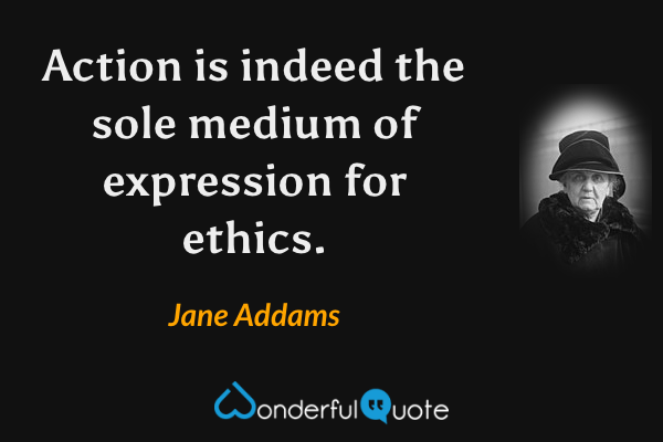 Action is indeed the sole medium of expression for ethics. - Jane Addams quote.