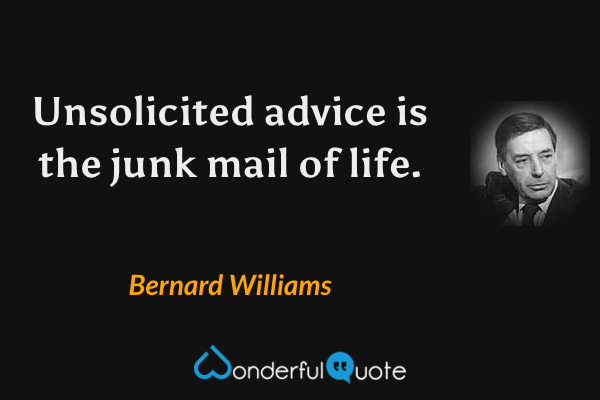 Unsolicited advice is the junk mail of life. - Bernard Williams quote.