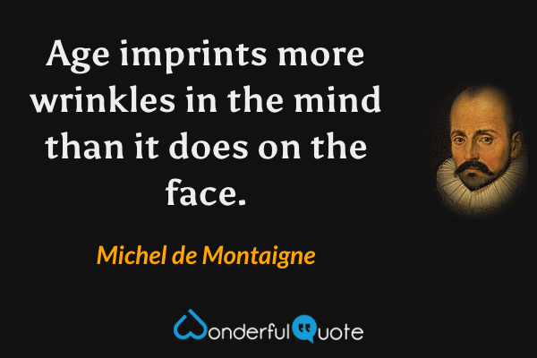 Age imprints more wrinkles in the mind than it does on the face. - Michel de Montaigne quote.