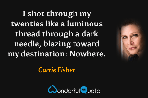 I shot through my twenties like a luminous thread through a dark needle, blazing toward my destination: Nowhere. - Carrie Fisher quote.
