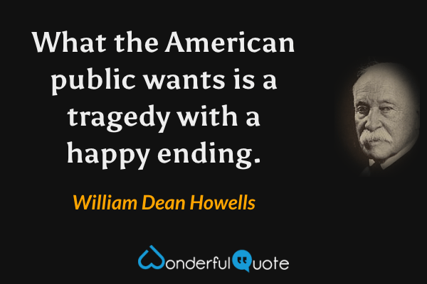What the American public wants is a tragedy with a happy ending. - William Dean Howells quote.