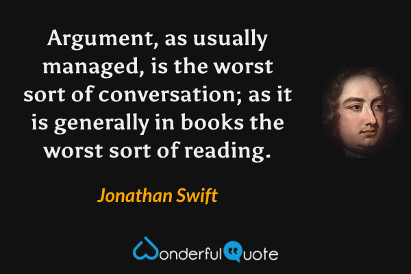 Argument, as usually managed, is the worst sort of conversation; as it is generally in books the worst sort of reading. - Jonathan Swift quote.