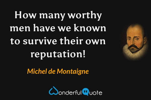 How many worthy men have we known to survive their own reputation! - Michel de Montaigne quote.
