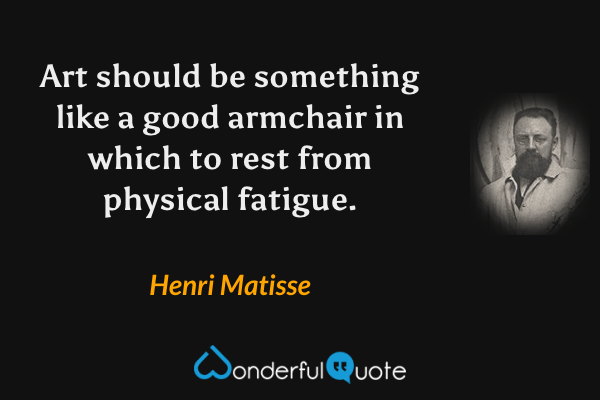Art should be something like a good armchair in which to rest from physical fatigue. - Henri Matisse quote.