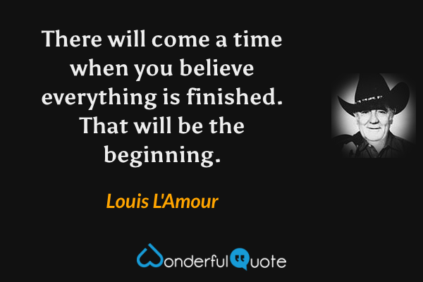 There will come a time when you believe everything is finished. That will be the beginning. - Louis L'Amour quote.