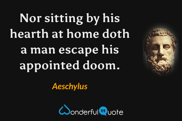 Nor sitting by his hearth at home doth a man escape his appointed doom. - Aeschylus quote.