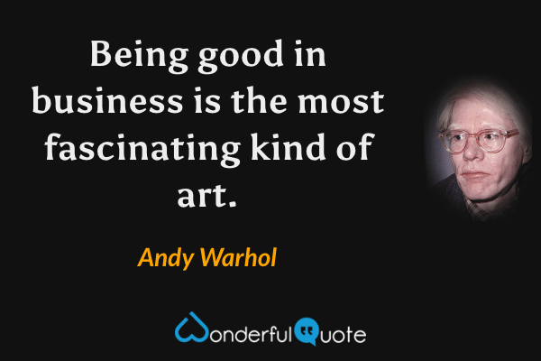 Being good in business is the most fascinating kind of art. - Andy Warhol quote.