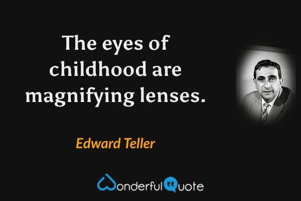 The eyes of childhood are magnifying lenses. - Edward Teller quote.