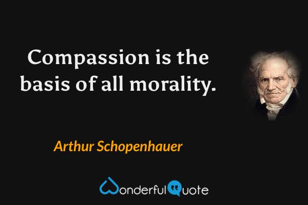 Compassion is the basis of all morality. - Arthur Schopenhauer quote.