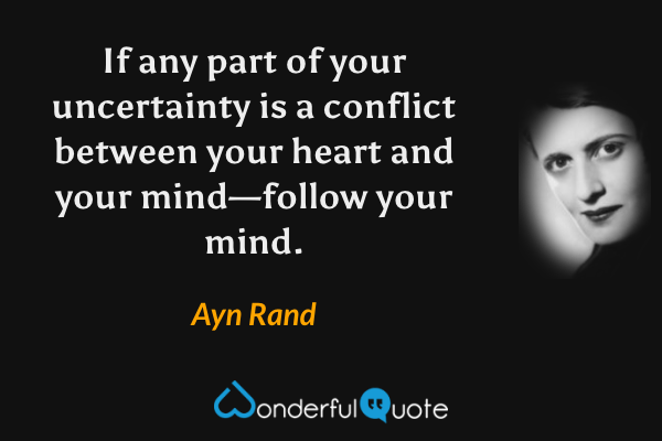 If any part of your uncertainty is a conflict between your heart and your mind—follow your mind. - Ayn Rand quote.