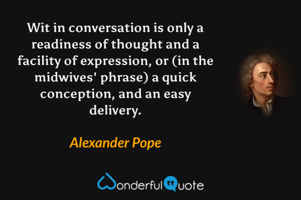 Wit in conversation is only a readiness of thought and a facility of expression, or (in the midwives' phrase) a quick conception, and an easy delivery. - Alexander Pope quote.