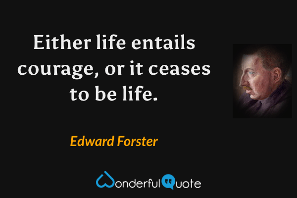 Either life entails courage, or it ceases to be life. - Edward Forster quote.