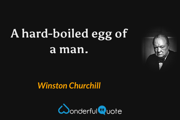 A hard-boiled egg of a man. - Winston Churchill quote.